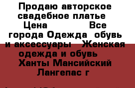 Продаю авторское свадебное платье › Цена ­ 14 400 - Все города Одежда, обувь и аксессуары » Женская одежда и обувь   . Ханты-Мансийский,Лангепас г.